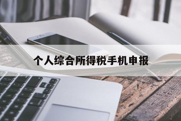 个人综合所得税手机申报(2020个人所得税手机怎么填写申报)