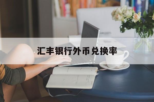 汇丰银行外币兑换率(汇丰银行外汇牌价查询)