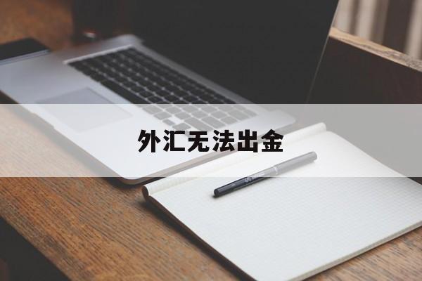 外汇无法出金(外汇无法出金报警有用吗)