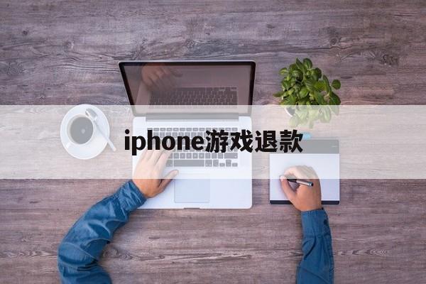 iphone游戏退款(iPhone游戏退款多少钱)