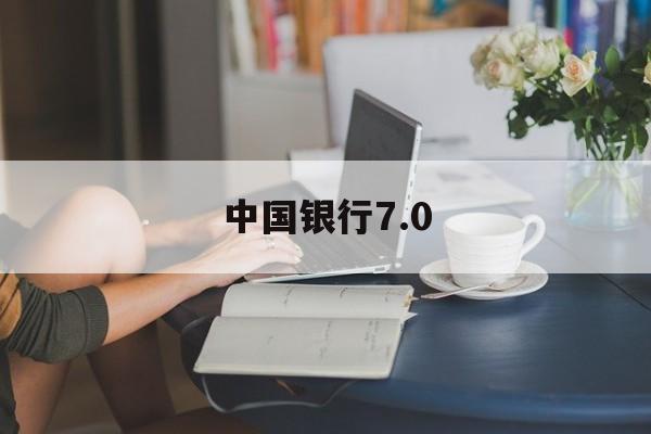 中国银行7.0(中国银行70版本)