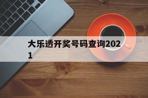 大乐透开奖号码查询2021(大乐透开奖号码查询2024年8月28日开奖结果)