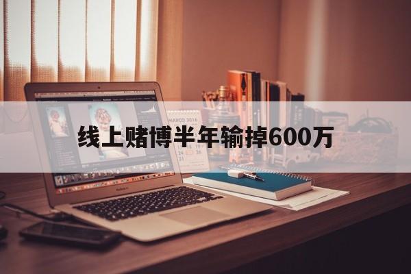 线上赌博半年输掉600万(线上赌博半年输掉600万怎么办)